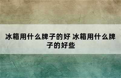 冰箱用什么牌子的好 冰箱用什么牌子的好些